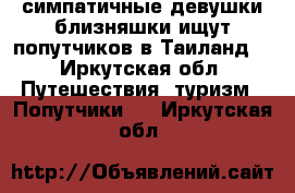 2 симпатичные девушки-близняшки ищут попутчиков в Таиланд  - Иркутская обл. Путешествия, туризм » Попутчики   . Иркутская обл.